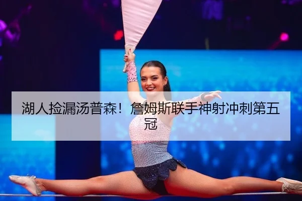 湖人捡漏汤普森！詹姆斯联手神射冲刺第五冠