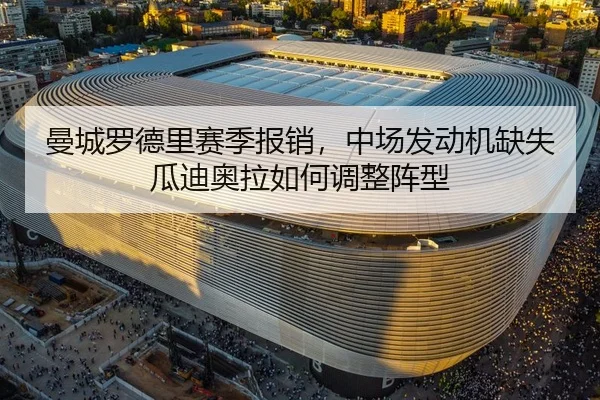 曼城罗德里赛季报销，中场发动机缺失瓜迪奥拉如何调整阵型