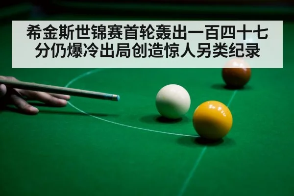 希金斯世锦赛首轮轰出一百四十七分仍爆冷出局创造惊人另类纪录