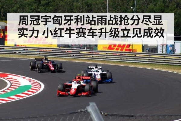 周冠宇匈牙利站雨战抢分尽显实力 小红牛赛车升级立见成效