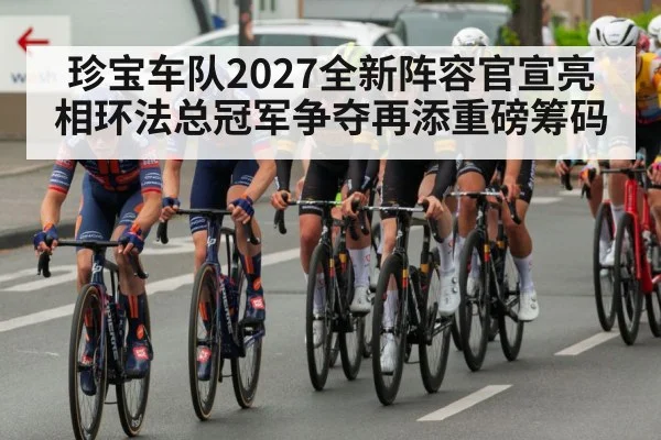珍宝车队2027全新阵容官宣亮相环法总冠军争夺再添重磅筹码