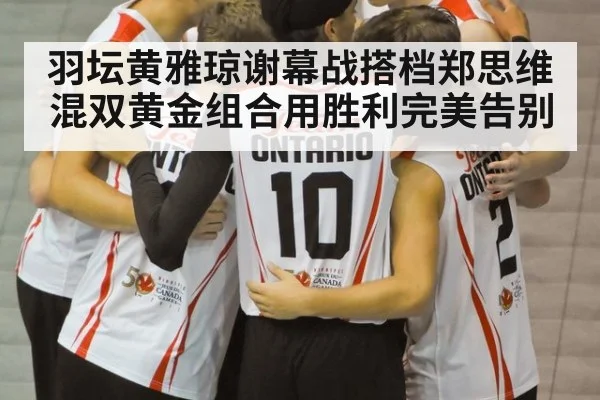 羽坛黄雅琼谢幕战搭档郑思维 混双黄金组合用胜利完美告别